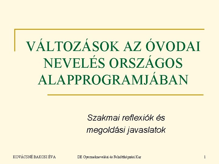 VÁLTOZÁSOK AZ ÓVODAI NEVELÉS ORSZÁGOS ALAPPROGRAMJÁBAN Szakmai reflexiók és megoldási javaslatok KOVÁCSNÉ BAKOSI ÉVA