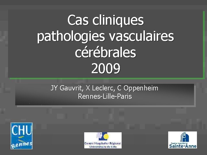 Cas cliniques pathologies vasculaires cérébrales 2009 JY Gauvrit, X Leclerc, C Oppenheim Rennes-Lille-Paris 