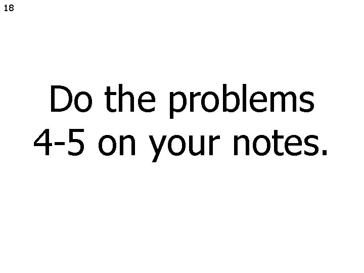 18 Do the problems 4 -5 on your notes. 
