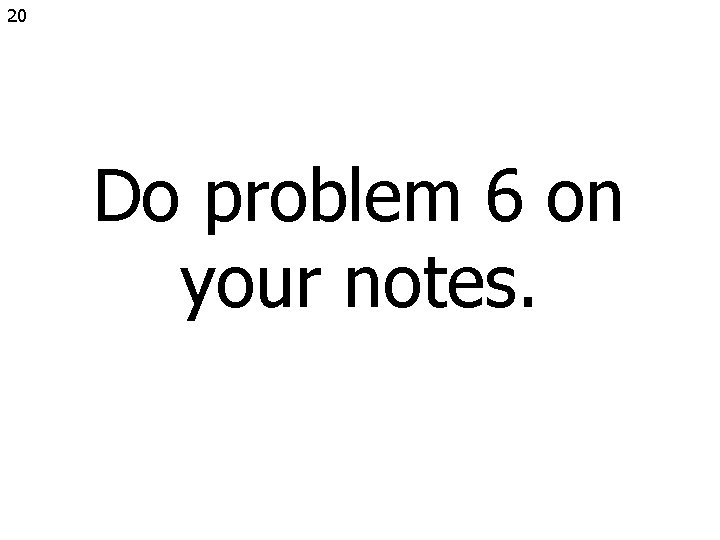 20 Do problem 6 on your notes. 