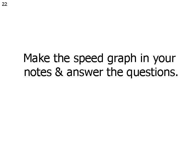 22 Make the speed graph in your notes & answer the questions. 