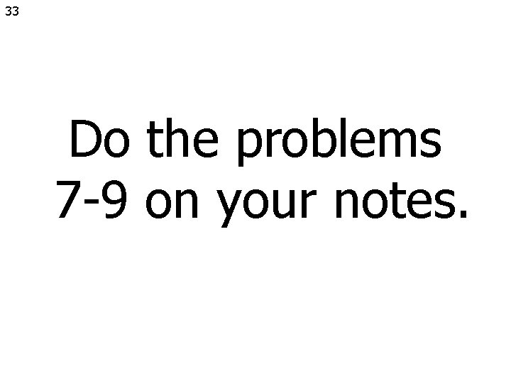 33 Do the problems 7 -9 on your notes. 