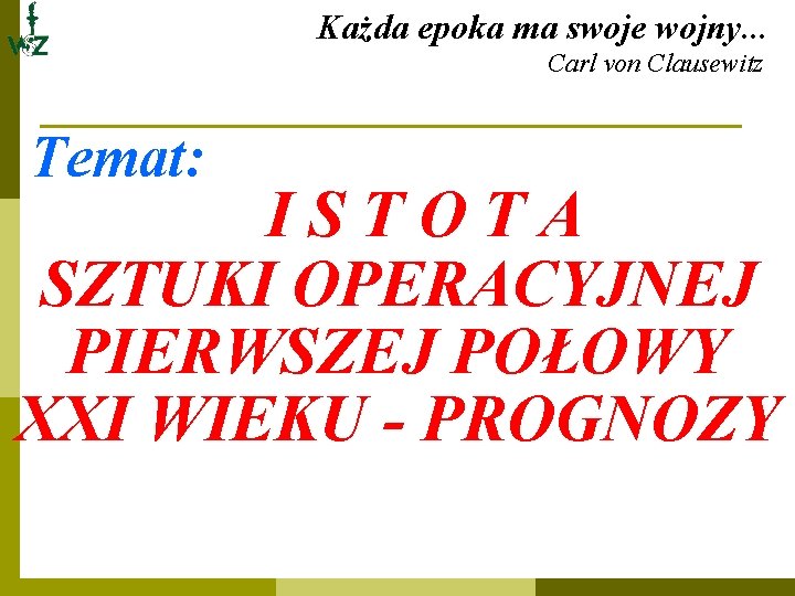 Każda epoka ma swoje wojny. . . Carl von Clausewitz Temat: ISTOTA SZTUKI OPERACYJNEJ