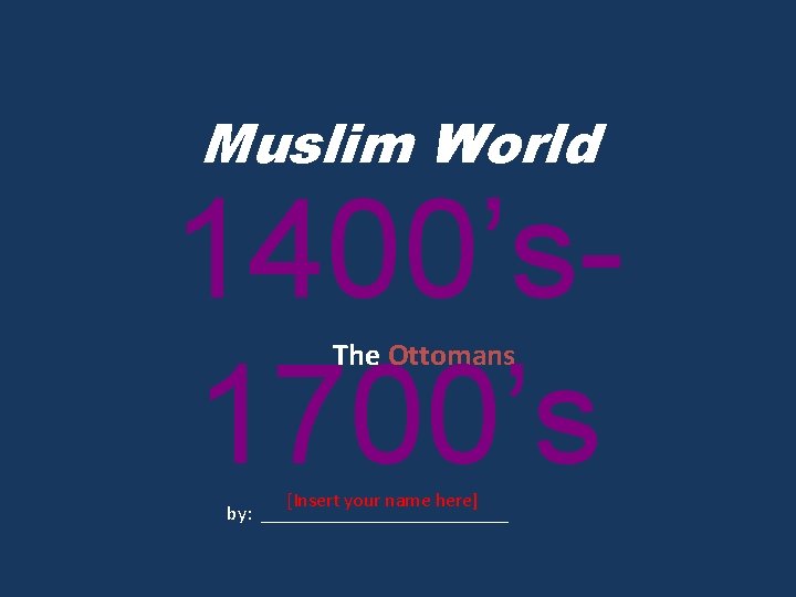 Muslim World 1400’s 1700’s The Ottomans [Insert your name here] by: _____________ 