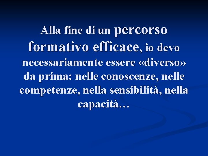 Alla fine di un percorso formativo efficace, io devo necessariamente essere «diverso» da prima: