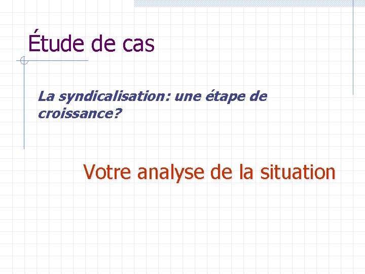 Étude de cas La syndicalisation: une étape de croissance? Votre analyse de la situation