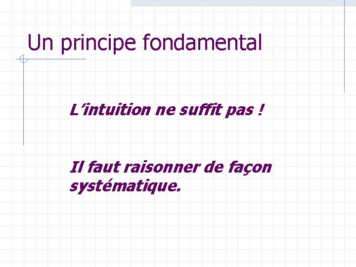 Un principe fondamental L’intuition ne suffit pas ! Il faut raisonner de façon systématique.