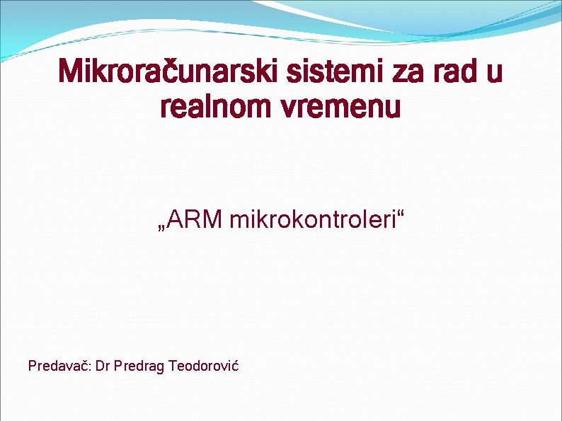 Mikroračunarski sistemi za rad u realnom vremenu „ARM mikrokontroleri“ Predavač: Dr Predrag Teodorović 