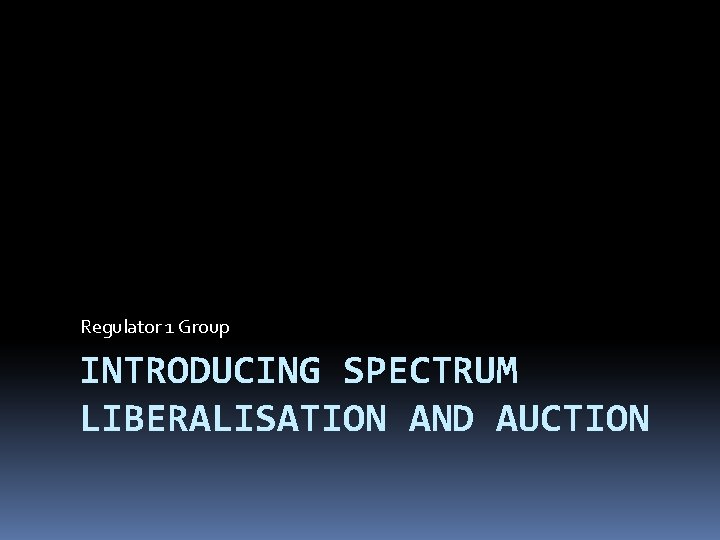 Regulator 1 Group INTRODUCING SPECTRUM LIBERALISATION AND AUCTION 
