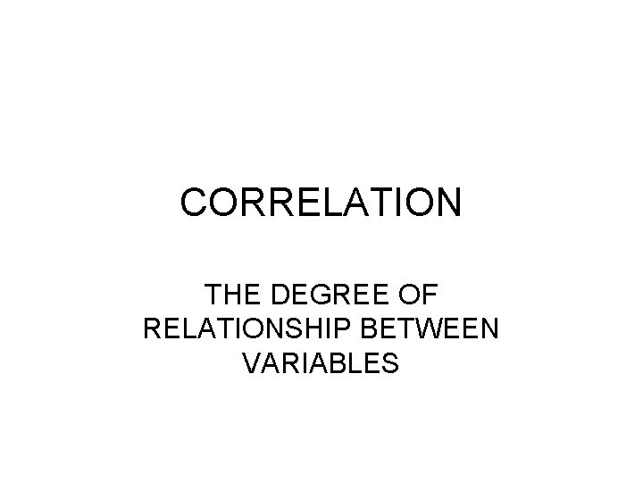 CORRELATION THE DEGREE OF RELATIONSHIP BETWEEN VARIABLES 
