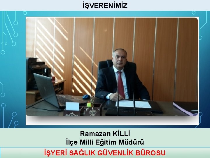 İŞVERENİMİZ Ramazan KİLLİ İlçe Milli Eğitim Müdürü İŞYERİ SAĞLIK GÜVENLİK BÜROSU 