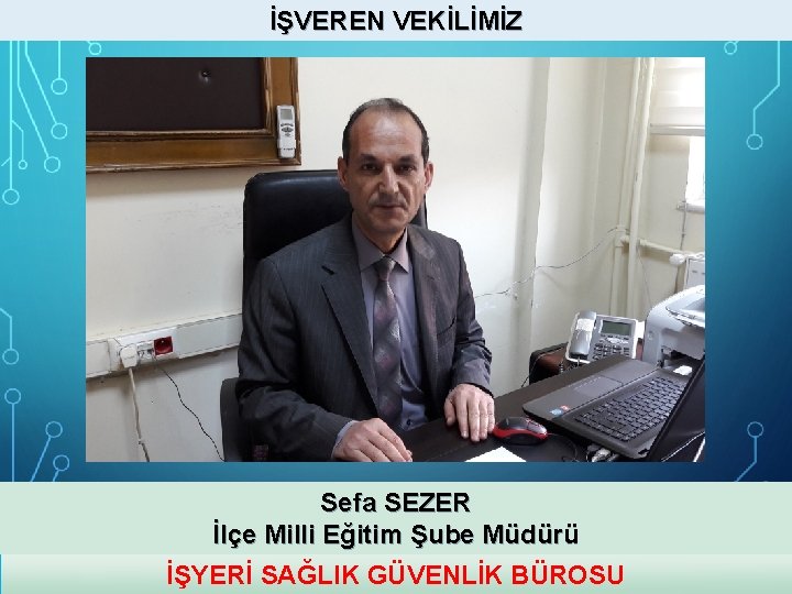 İŞVEREN VEKİLİMİZ Sefa SEZER İlçe Milli Eğitim Şube Müdürü İŞYERİ SAĞLIK GÜVENLİK BÜROSU 