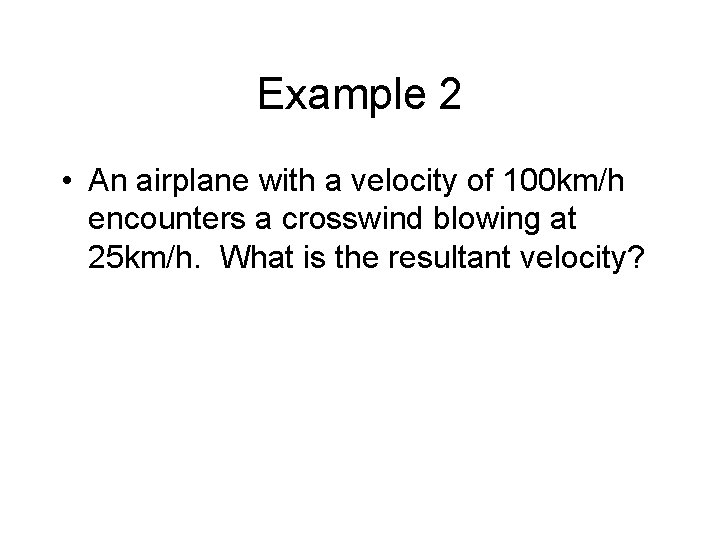 Example 2 • An airplane with a velocity of 100 km/h encounters a crosswind