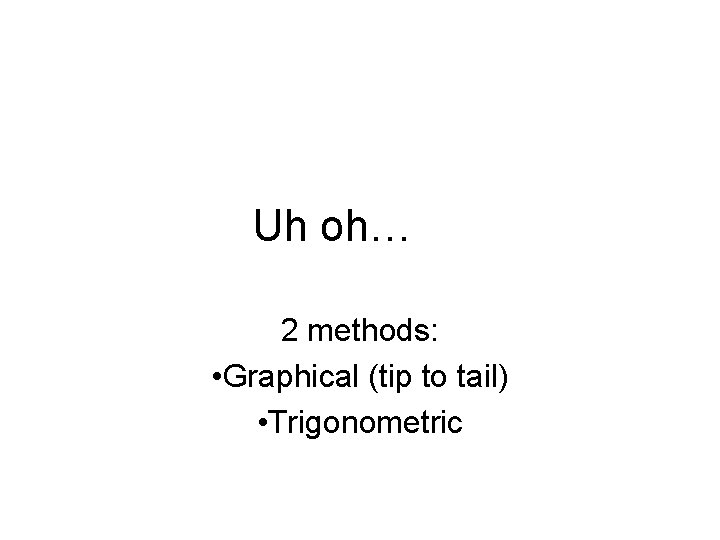 Uh oh… 2 methods: • Graphical (tip to tail) • Trigonometric 