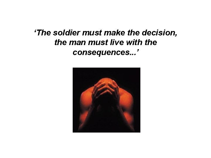 ‘The soldier must make the decision, the man must live with the consequences. .