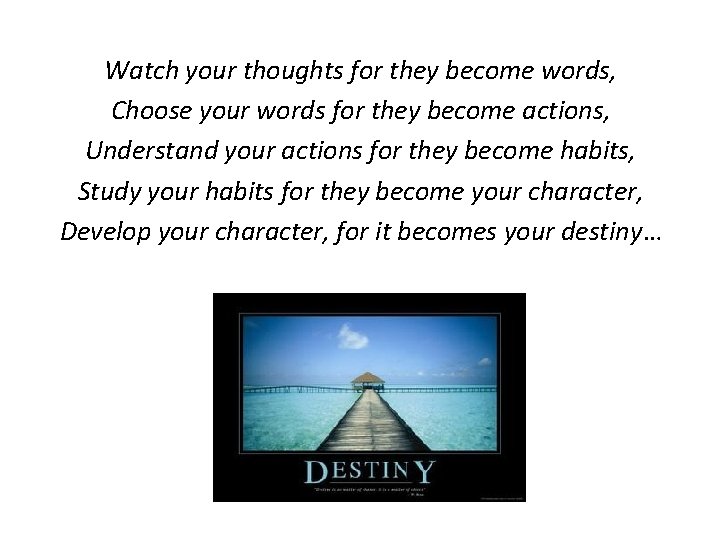 Watch your thoughts for they become words, Choose your words for they become actions,