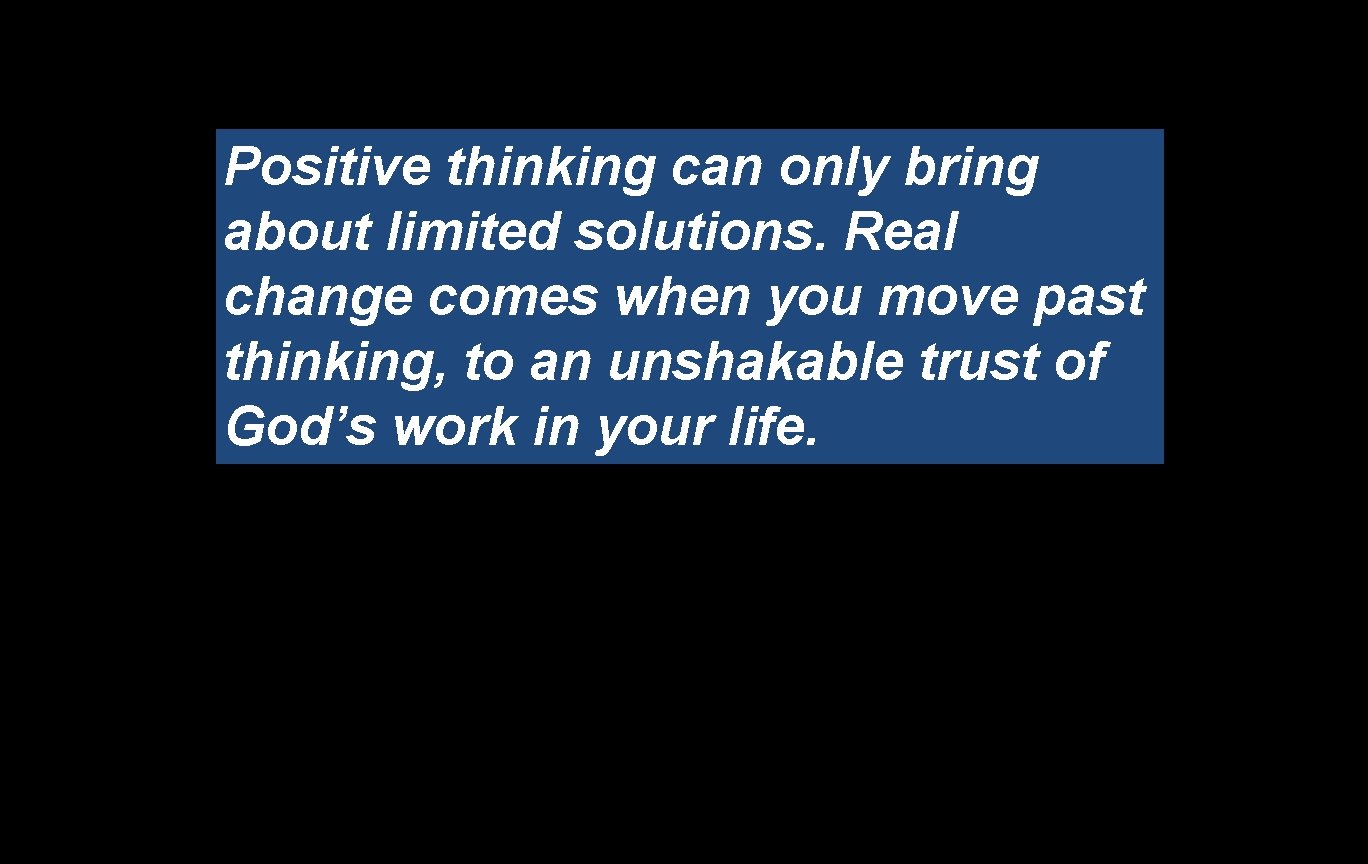Positive thinking can only bring about limited solutions. Real change comes when you move