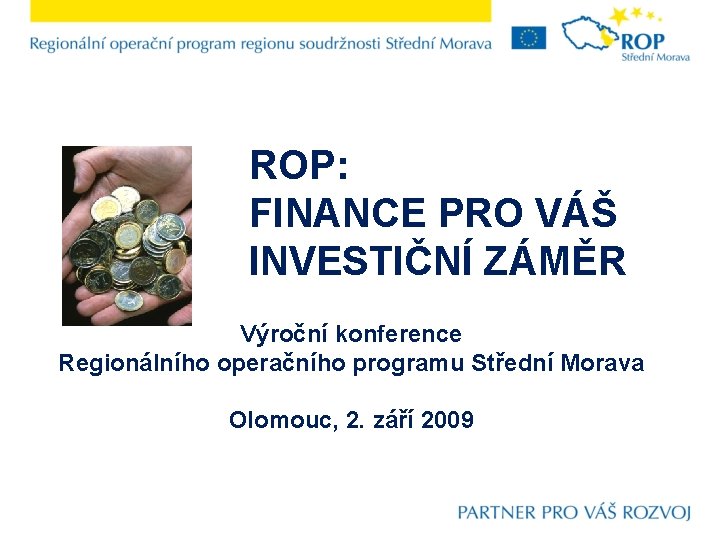 ROP: FINANCE PRO VÁŠ INVESTIČNÍ ZÁMĚR Výroční konference Regionálního operačního programu Střední Morava Olomouc,