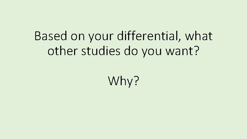 Based on your differential, what other studies do you want? Why? 