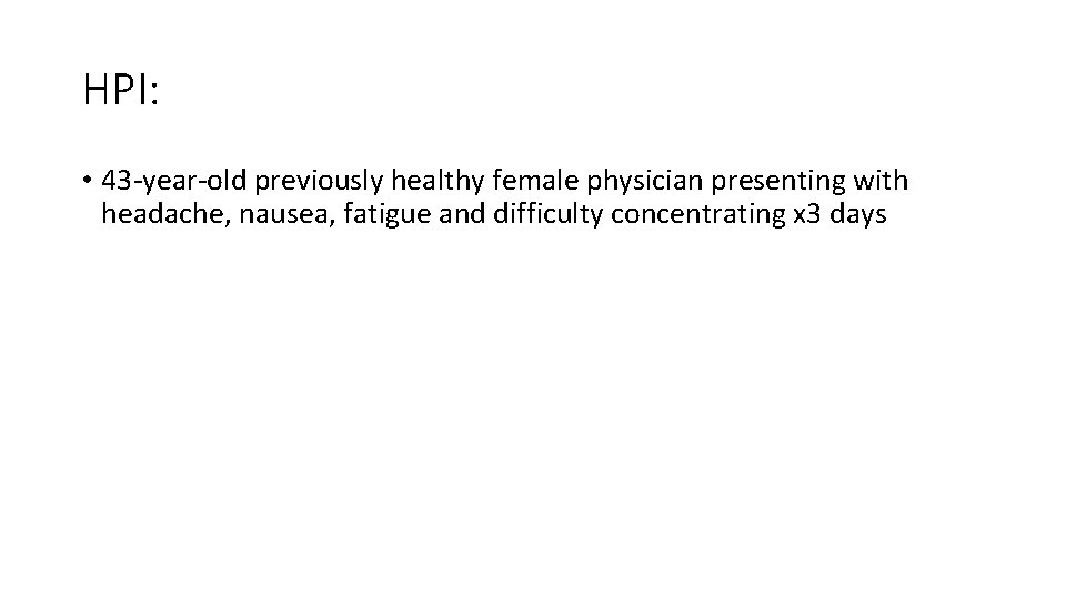 HPI: • 43 -year-old previously healthy female physician presenting with headache, nausea, fatigue and