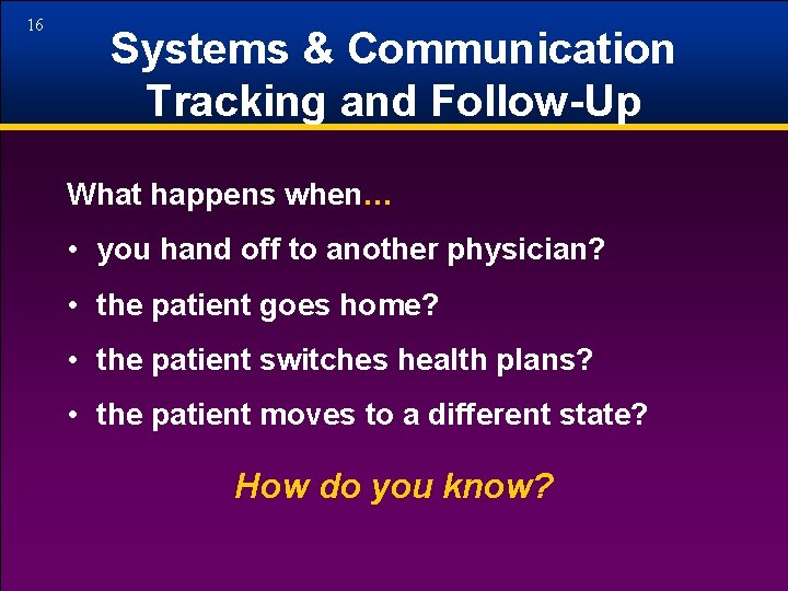 16 Systems & Communication Tracking and Follow-Up What happens when… • you hand off