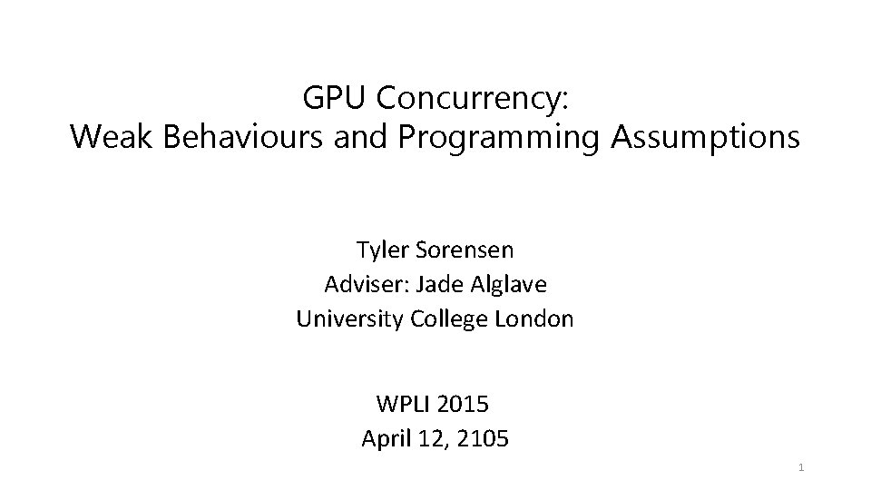 GPU Concurrency: Weak Behaviours and Programming Assumptions Tyler Sorensen Adviser: Jade Alglave University College