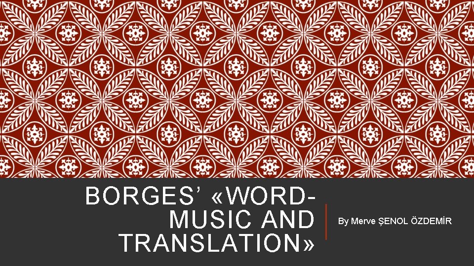 BORGES’ «WORDMUSIC AND TRANSLATION» By Merve ŞENOL ÖZDEMİR 