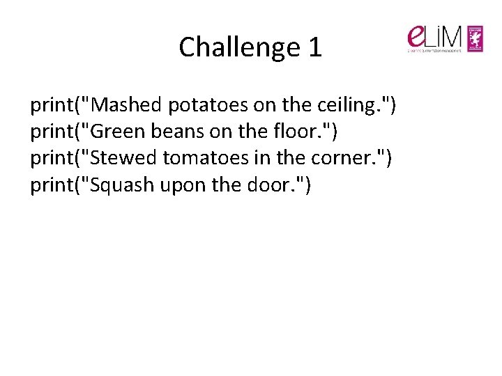 Challenge 1 print("Mashed potatoes on the ceiling. ") print("Green beans on the floor. ") Challenge 1 print("Mashed potatoes on the ceiling. ") print("Green beans on the floor. ")