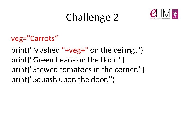 Challenge 2 veg="Carrots“ print("Mashed "+veg+" on the ceiling. ") print("Green beans on the floor. Challenge 2 veg="Carrots“ print("Mashed "+veg+" on the ceiling. ") print("Green beans on the floor.