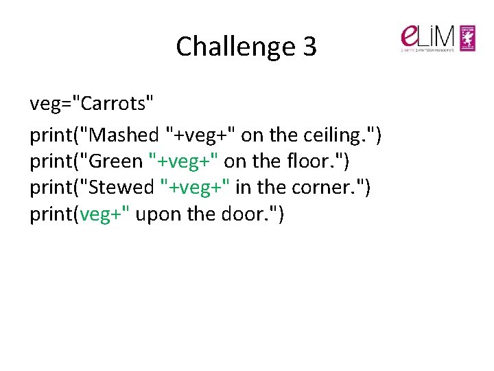 Challenge 3 veg="Carrots" print("Mashed "+veg+" on the ceiling. ") print("Green "+veg+" on the floor. Challenge 3 veg="Carrots" print("Mashed "+veg+" on the ceiling. ") print("Green "+veg+" on the floor.