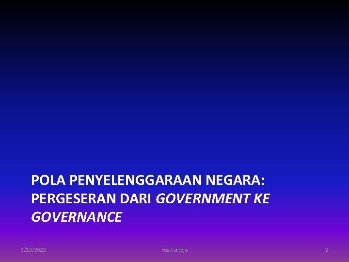 POLA PENYELENGGARAAN NEGARA: PERGESERAN DARI GOVERNMENT KE GOVERNANCE 2/12/2022 kuswartojo 2 