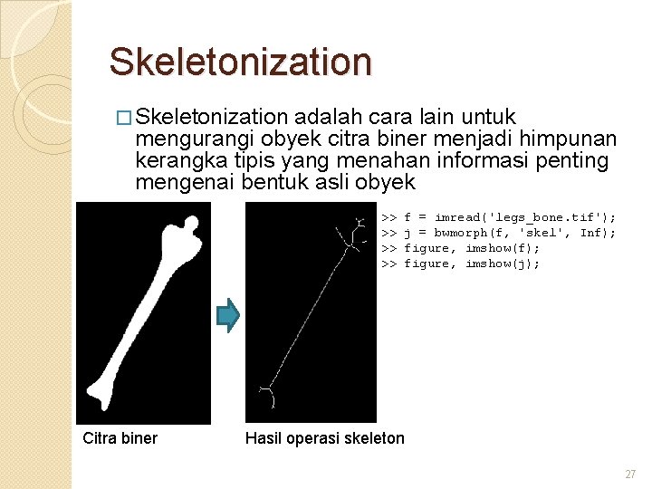 Skeletonization � Skeletonization adalah cara lain untuk mengurangi obyek citra biner menjadi himpunan kerangka