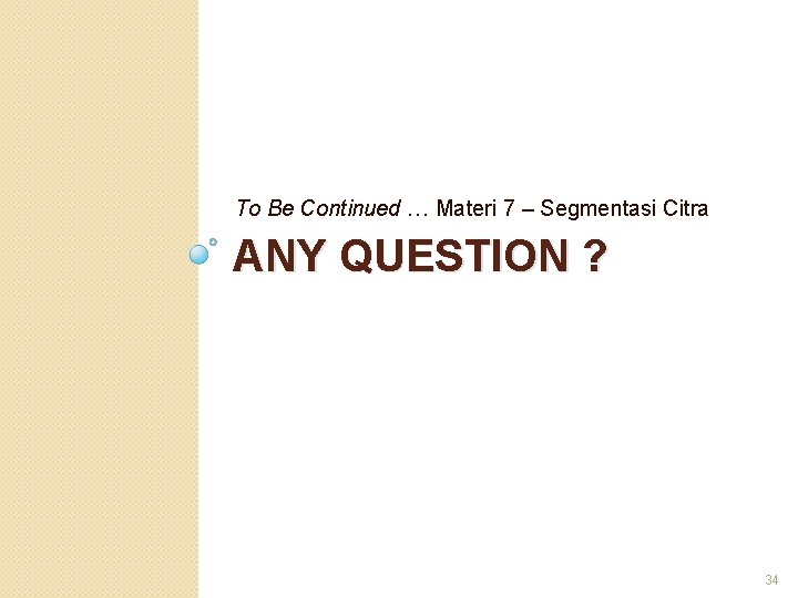 To Be Continued … Materi 7 – Segmentasi Citra ANY QUESTION ? 34 