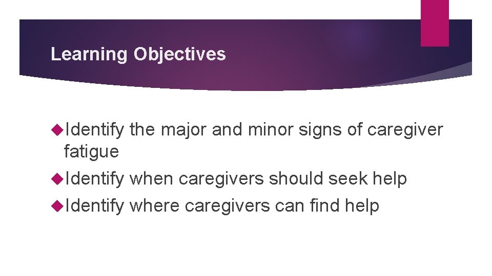 Learning Objectives Identify the major and minor signs of caregiver fatigue Identify when caregivers