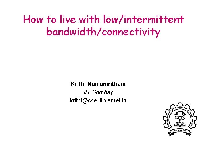 How to live with low/intermittent bandwidth/connectivity Krithi Ramamritham IIT Bombay krithi@cse. iitb. ernet. in