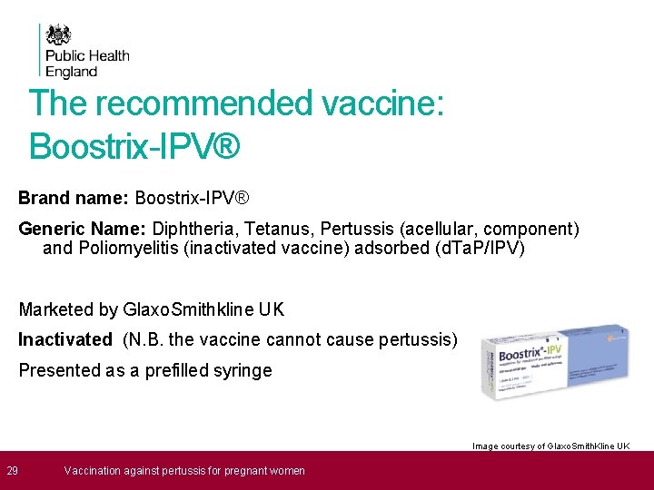 The recommended vaccine: Boostrix-IPV® Brand name: Boostrix-IPV® Generic Name: Diphtheria, Tetanus, Pertussis (acellular, component)