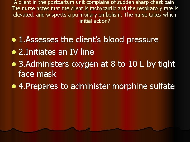 A client in the postpartum unit complains of sudden sharp chest pain. The nurse