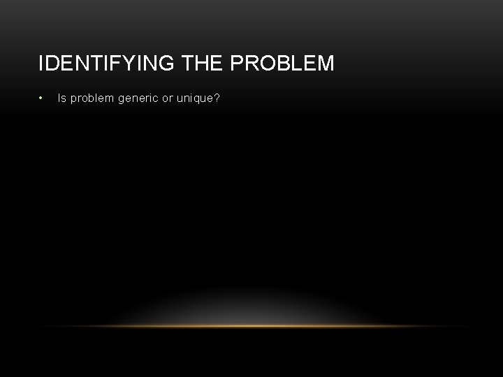 IDENTIFYING THE PROBLEM • Is problem generic or unique? IDENTIFYING THE PROBLEM • Is problem generic or unique?