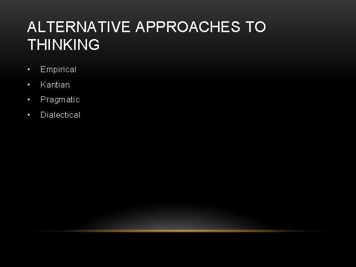 ALTERNATIVE APPROACHES TO THINKING • Empirical • Kantian • Pragmatic • Dialectical 