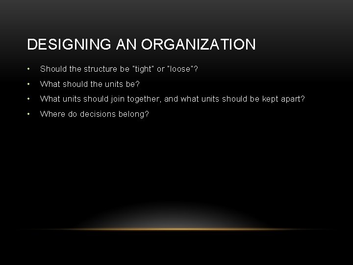 DESIGNING AN ORGANIZATION • Should the structure be “tight” or “loose”? • What should