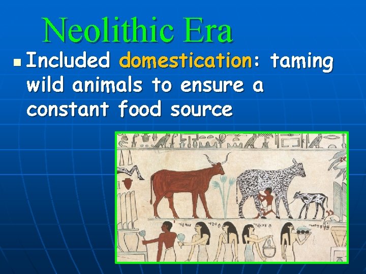 Neolithic Era n Included domestication: taming wild animals to ensure a constant food source