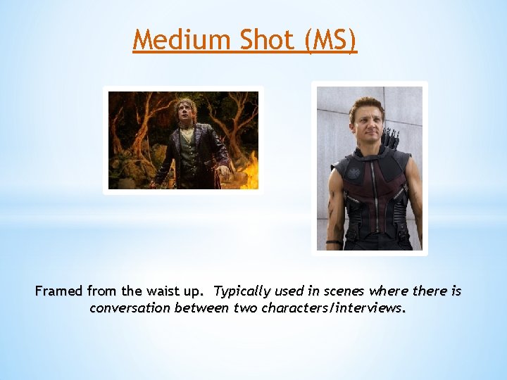 Medium Shot (MS) Framed from the waist up. Typically used in scenes where there