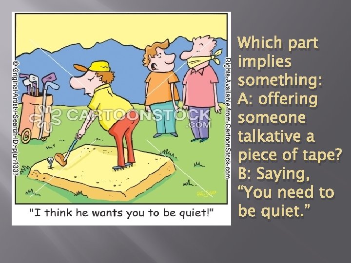 Which part implies something: A: offering someone talkative a piece of tape? B: Saying,