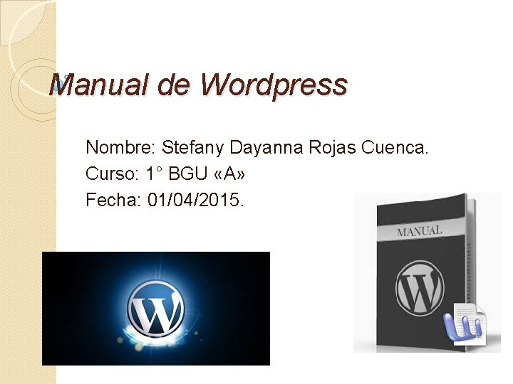 Manual de Wordpress Nombre: Stefany Dayanna Rojas Cuenca. Curso: 1° BGU «A» Fecha: 01/04/2015.