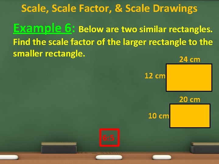 Scale, Scale Factor, & Scale Drawings Example 6: Below are two similar rectangles. Find