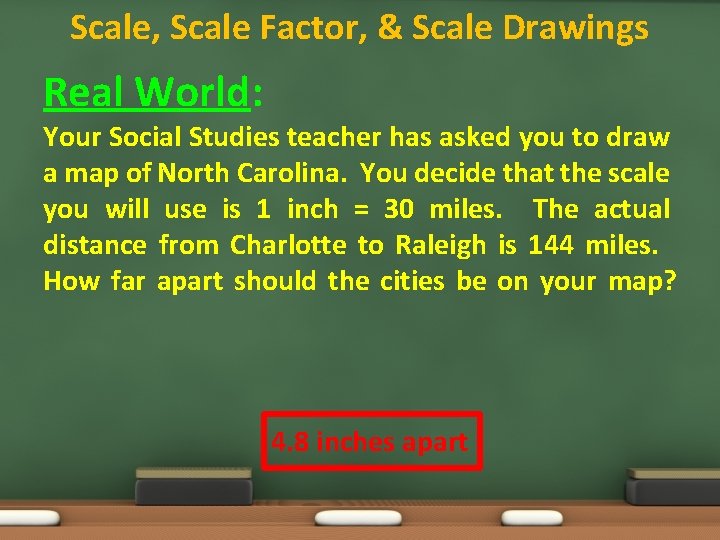 Scale, Scale Factor, & Scale Drawings Real World: Your Social Studies teacher has asked