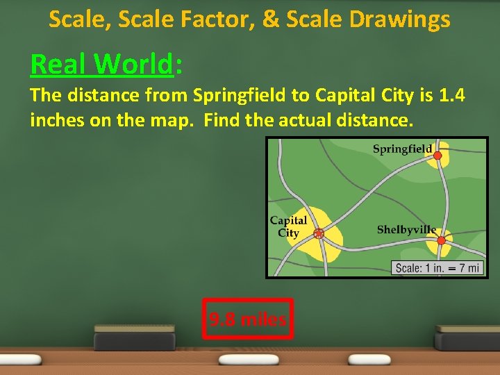 Scale, Scale Factor, & Scale Drawings Real World: The distance from Springfield to Capital
