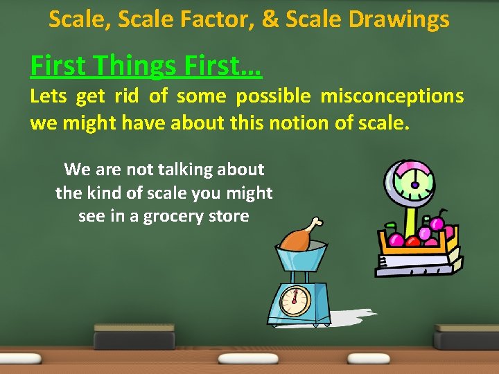 Scale, Scale Factor, & Scale Drawings First Things First… Lets get rid of some