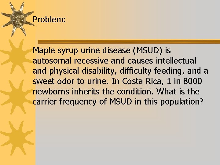 Problem: Maple syrup urine disease (MSUD) is autosomal recessive and causes intellectual and physical