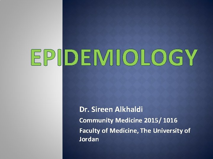 EPIDEMIOLOGY Dr. Sireen Alkhaldi Community Medicine 2015/ 1016 Faculty of Medicine, The University of